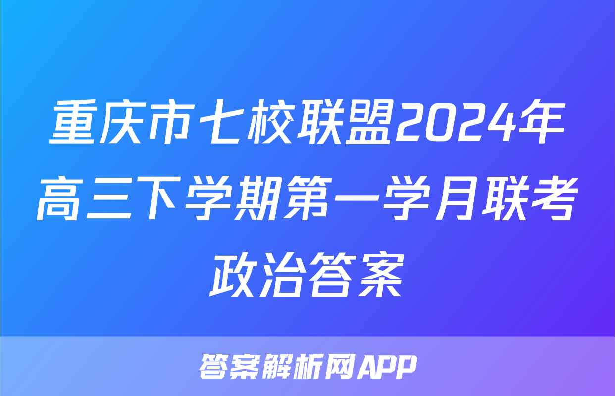 重庆市七校联盟2024年高三下学期第一学月联考政治答案