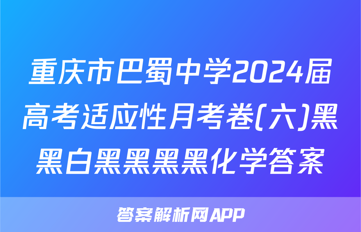 重庆市巴蜀中学2024届高考适应性月考卷(六)黑黑白黑黑黑黑化学答案