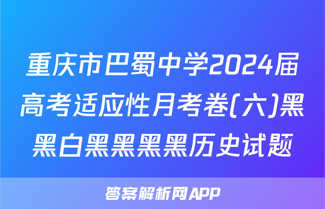 重庆市巴蜀中学2024届高考适应性月考卷(六)黑黑白黑黑黑黑历史试题