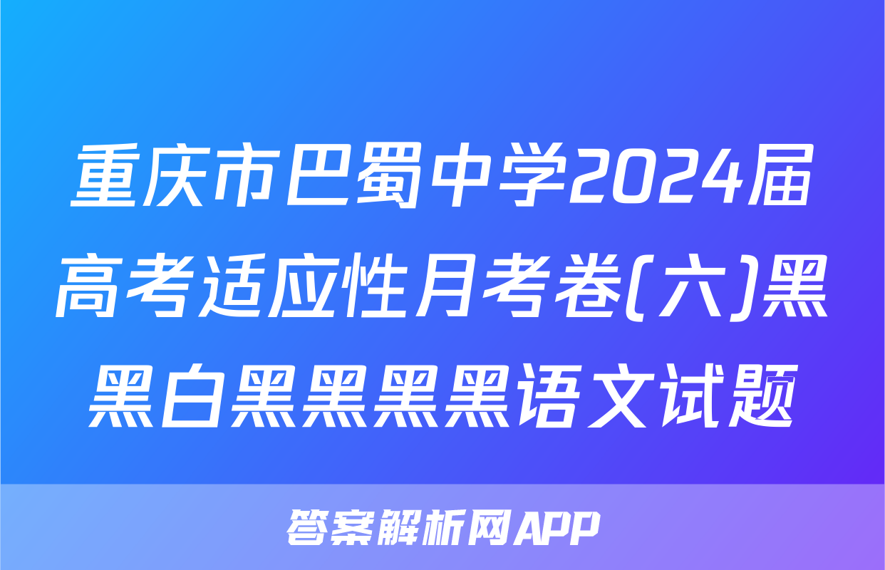 重庆市巴蜀中学2024届高考适应性月考卷(六)黑黑白黑黑黑黑语文试题
