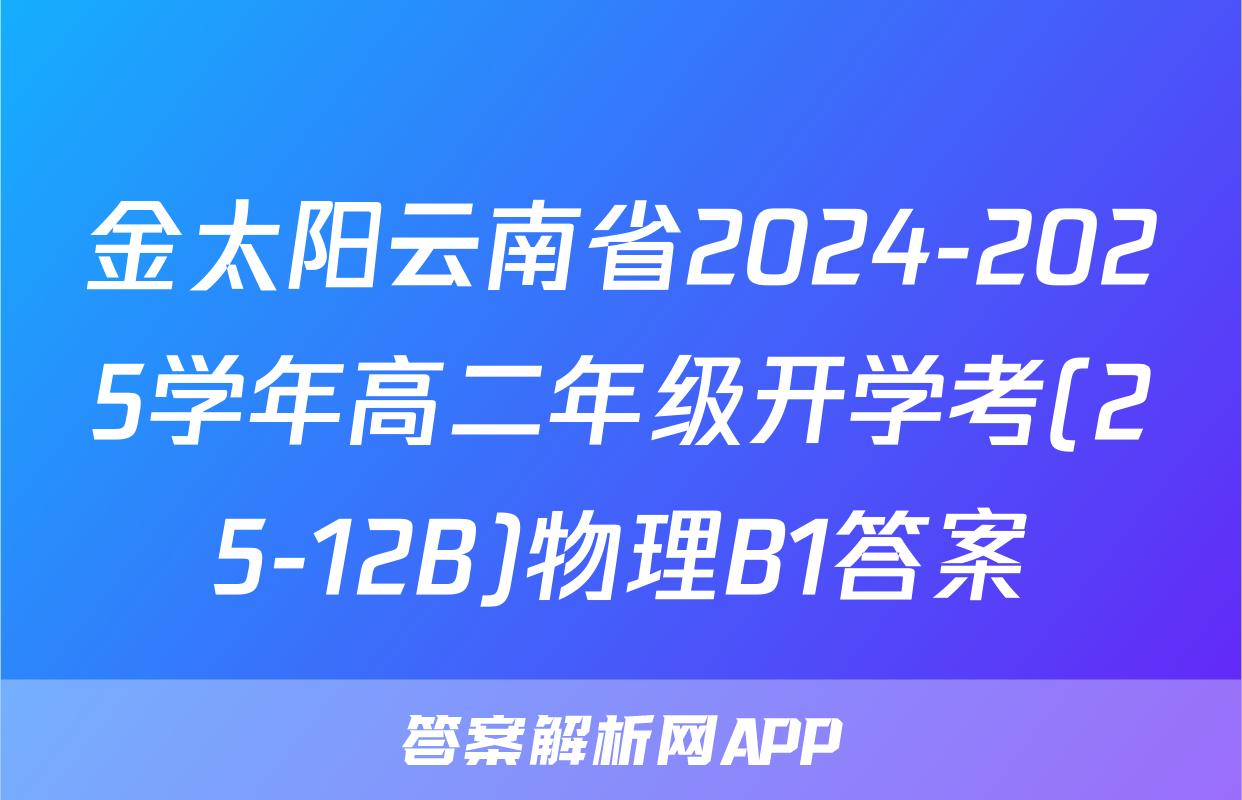 金太阳云南省2024-2025学年高二年级开学考(25-12B)物理B1答案