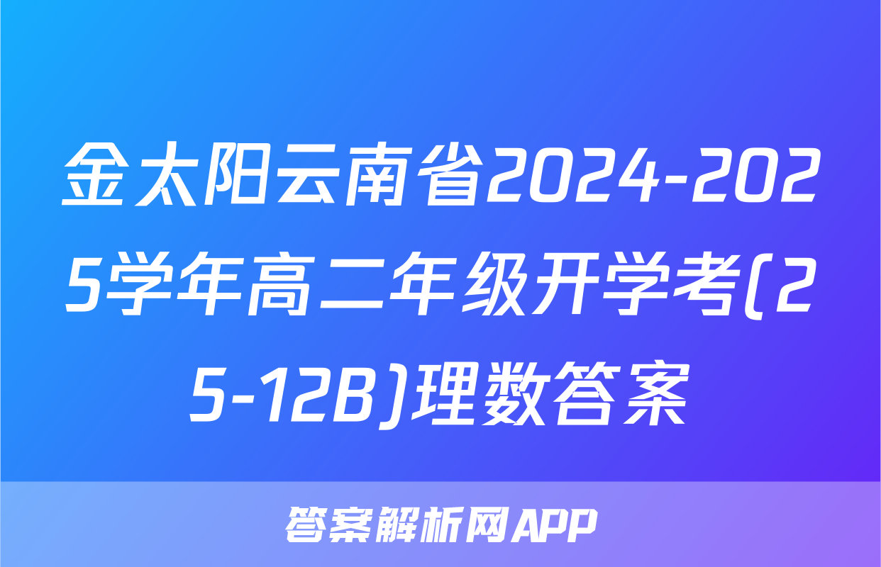 金太阳云南省2024-2025学年高二年级开学考(25-12B)理数答案
