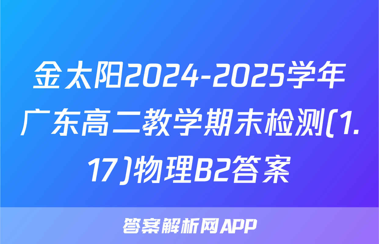 金太阳2024-2025学年广东高二教学期末检测(1.17)物理B2答案