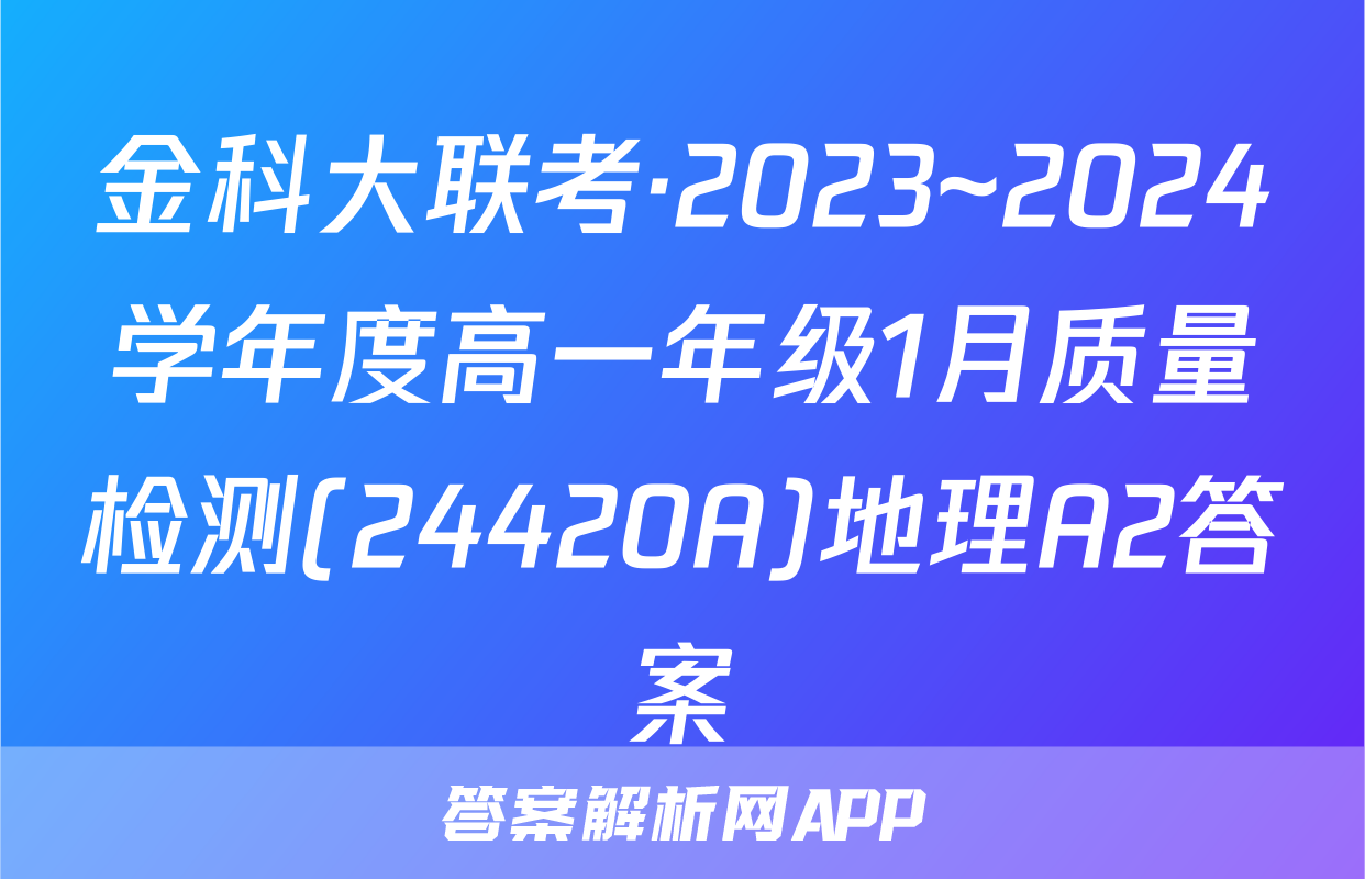 金科大联考·2023~2024学年度高一年级1月质量检测(24420A)地理A2答案