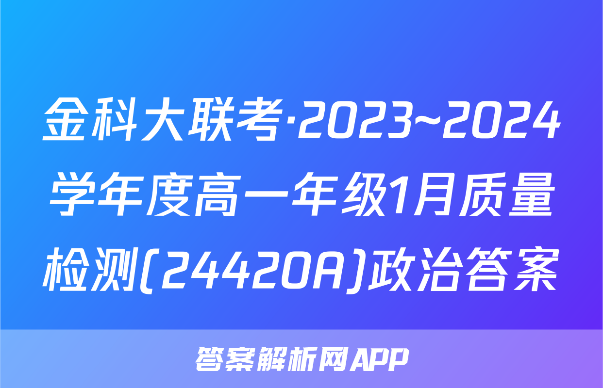 金科大联考·2023~2024学年度高一年级1月质量检测(24420A)政治答案