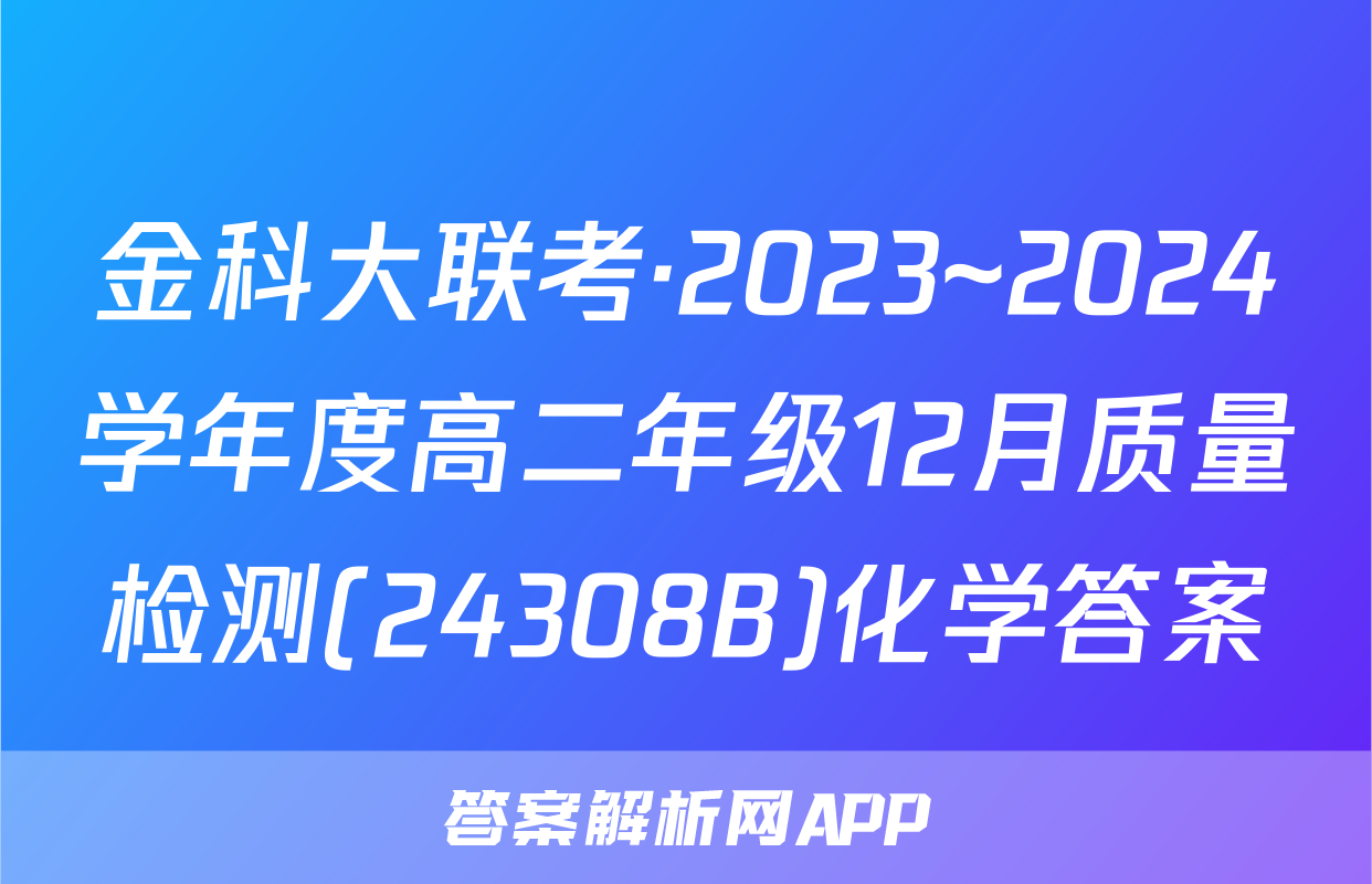 金科大联考·2023~2024学年度高二年级12月质量检测(24308B)化学答案