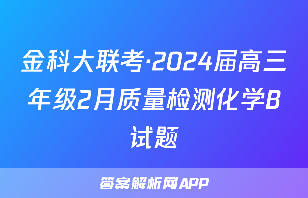 金科大联考·2024届高三年级2月质量检测化学B试题