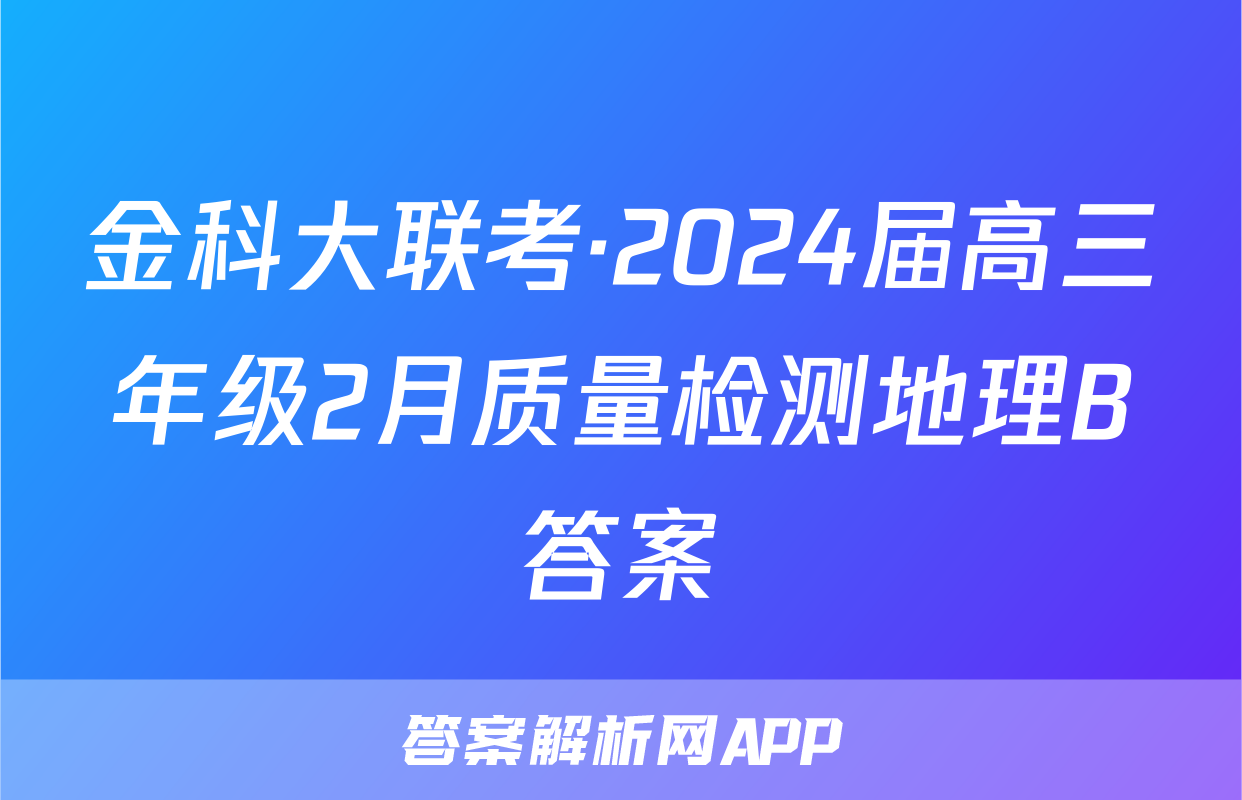金科大联考·2024届高三年级2月质量检测地理B答案