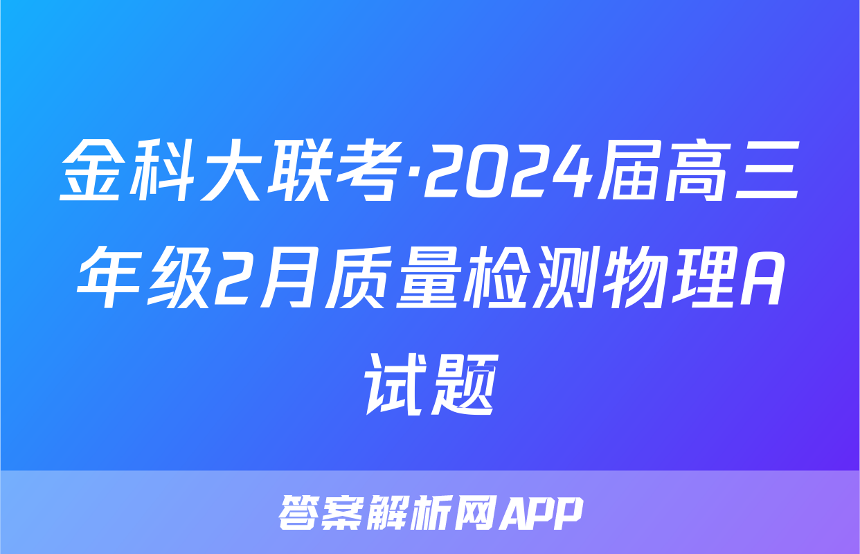 金科大联考·2024届高三年级2月质量检测物理A试题