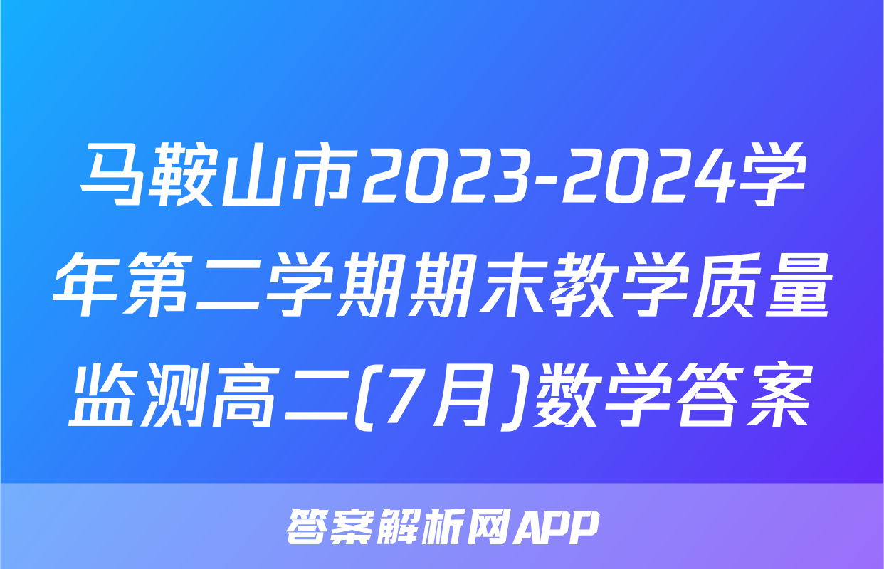 马鞍山市2023-2024学年第二学期期末教学质量监测高二(7月)数学答案