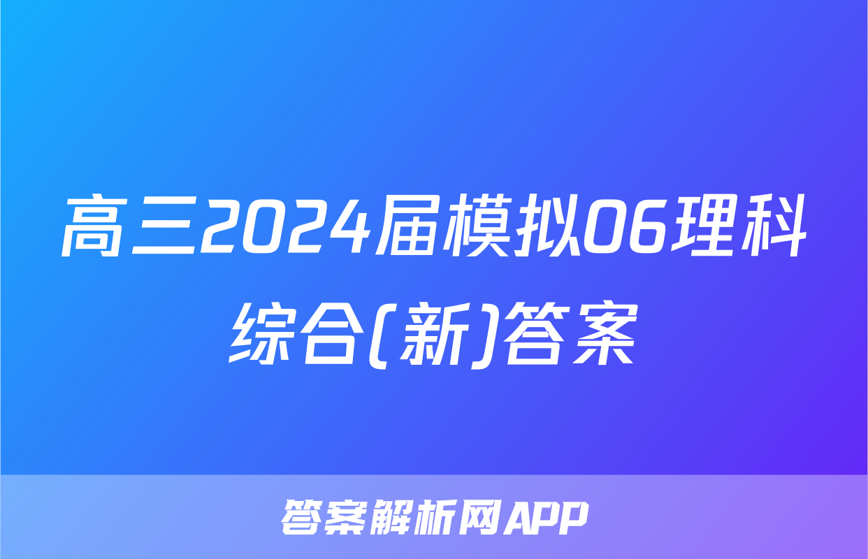 高三2024届模拟06理科综合(新)答案