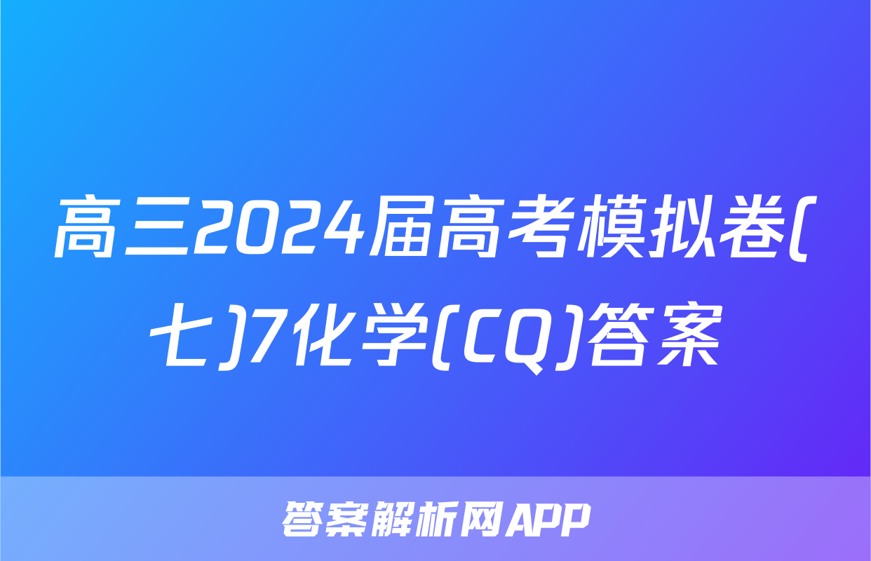 高三2024届高考模拟卷(七)7化学(CQ)答案