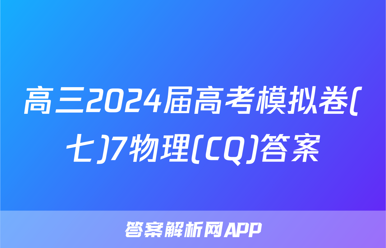 高三2024届高考模拟卷(七)7物理(CQ)答案