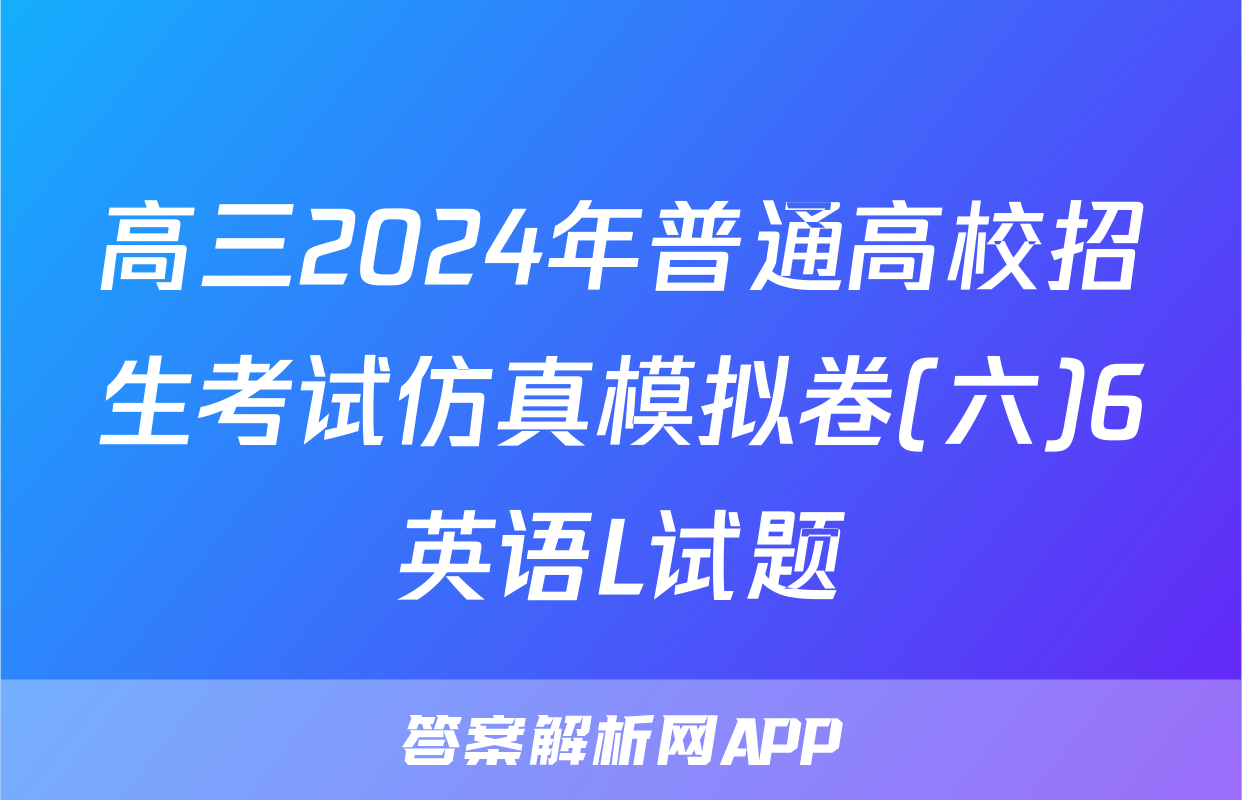 高三2024年普通高校招生考试仿真模拟卷(六)6英语L试题