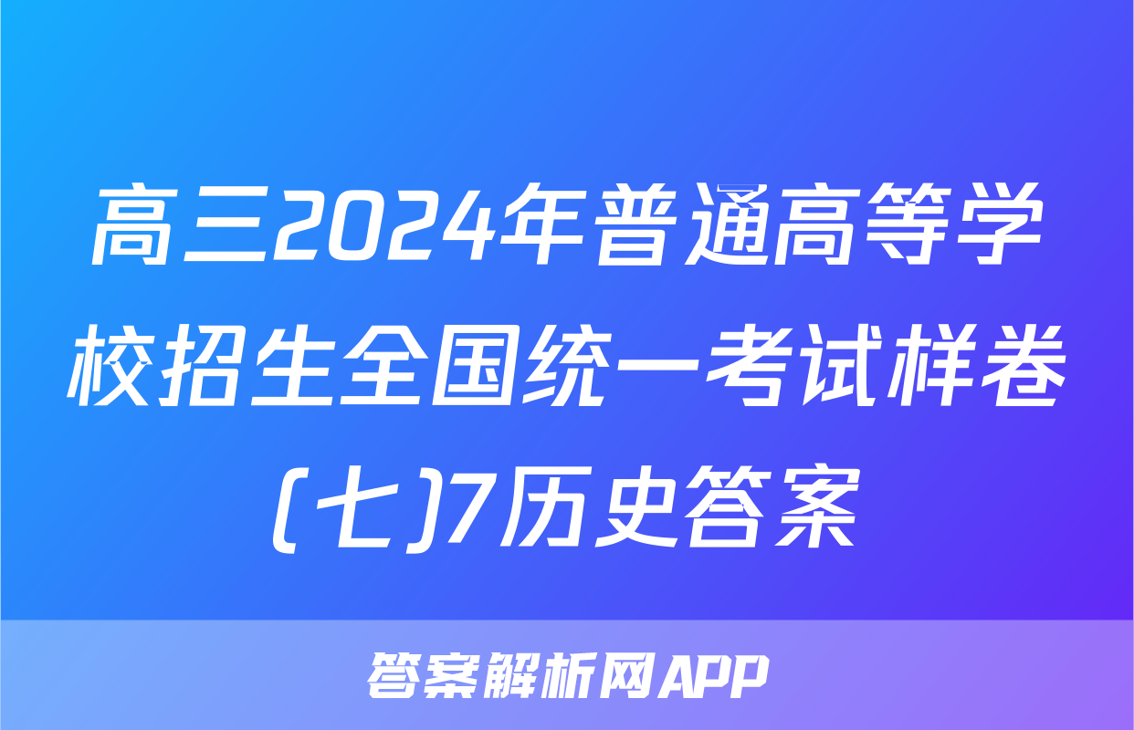高三2024年普通高等学校招生全国统一考试样卷(七)7历史答案