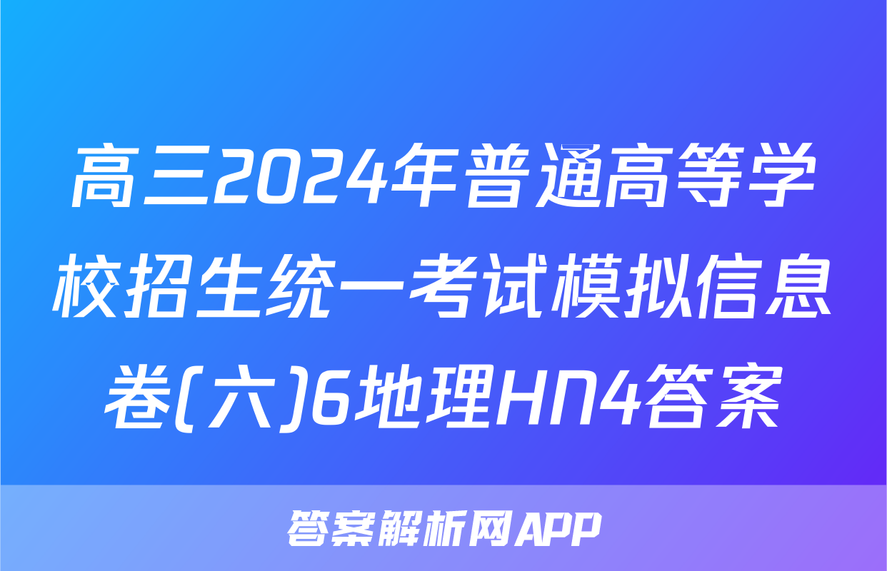 高三2024年普通高等学校招生统一考试模拟信息卷(六)6地理HN4答案