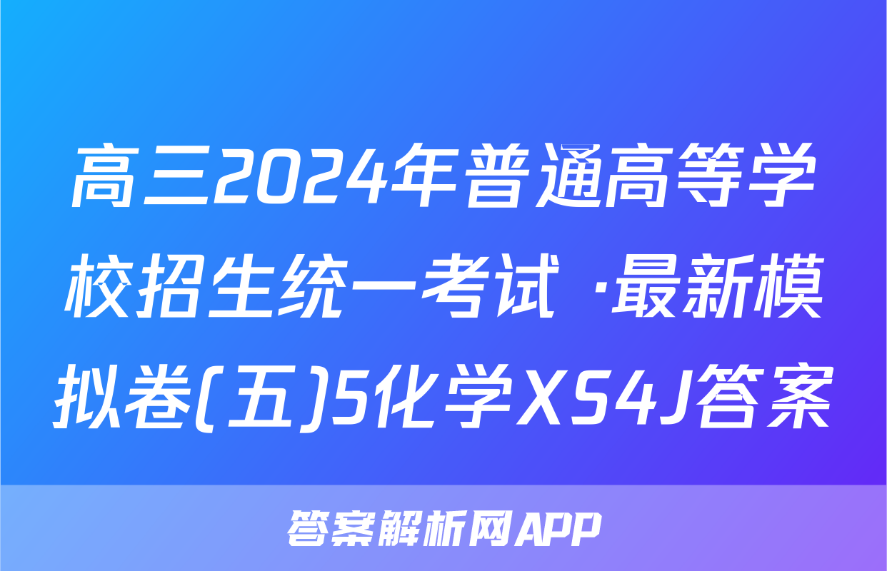 高三2024年普通高等学校招生统一考试 ·最新模拟卷(五)5化学XS4J答案