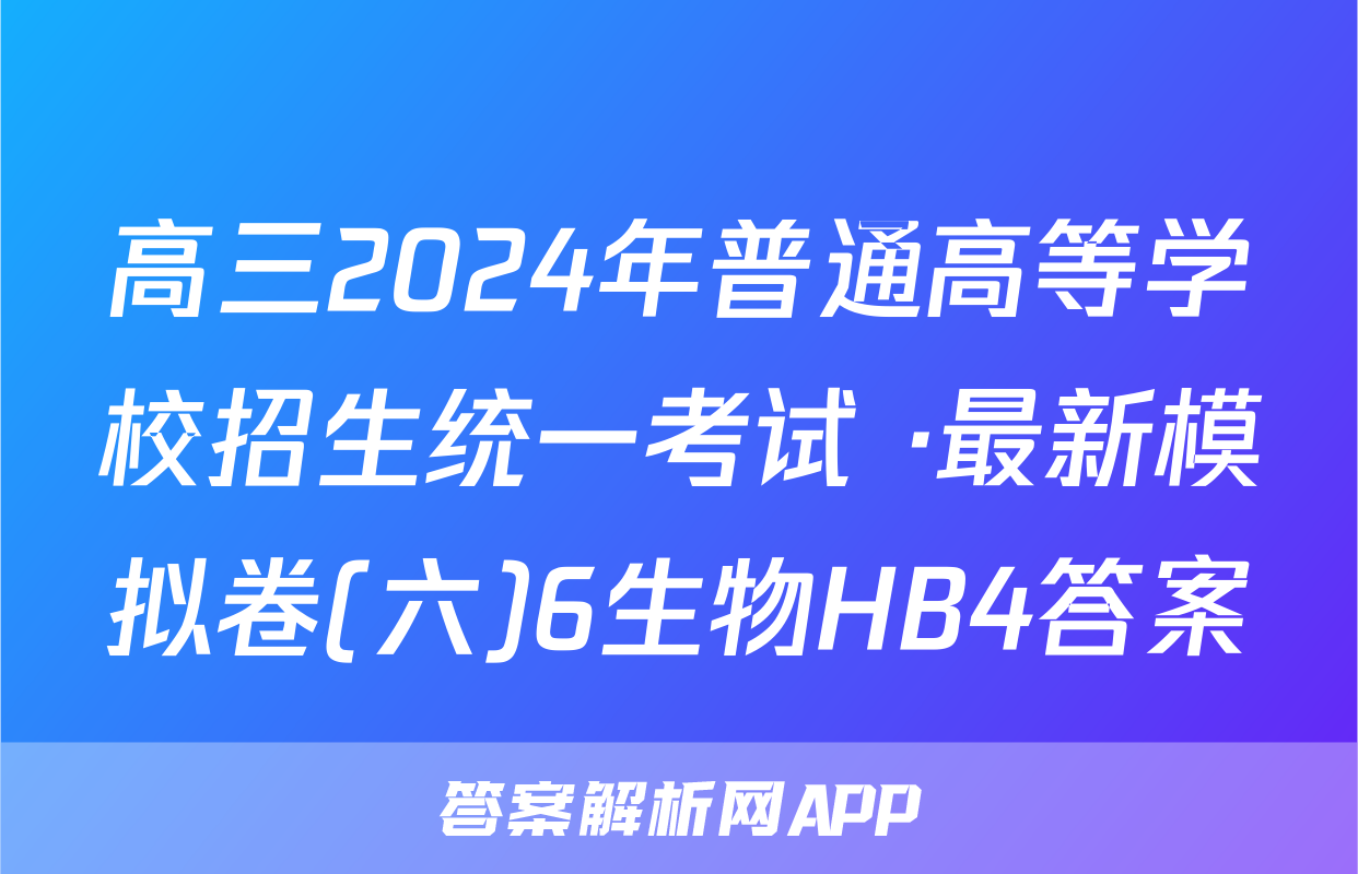 高三2024年普通高等学校招生统一考试 ·最新模拟卷(六)6生物HB4答案