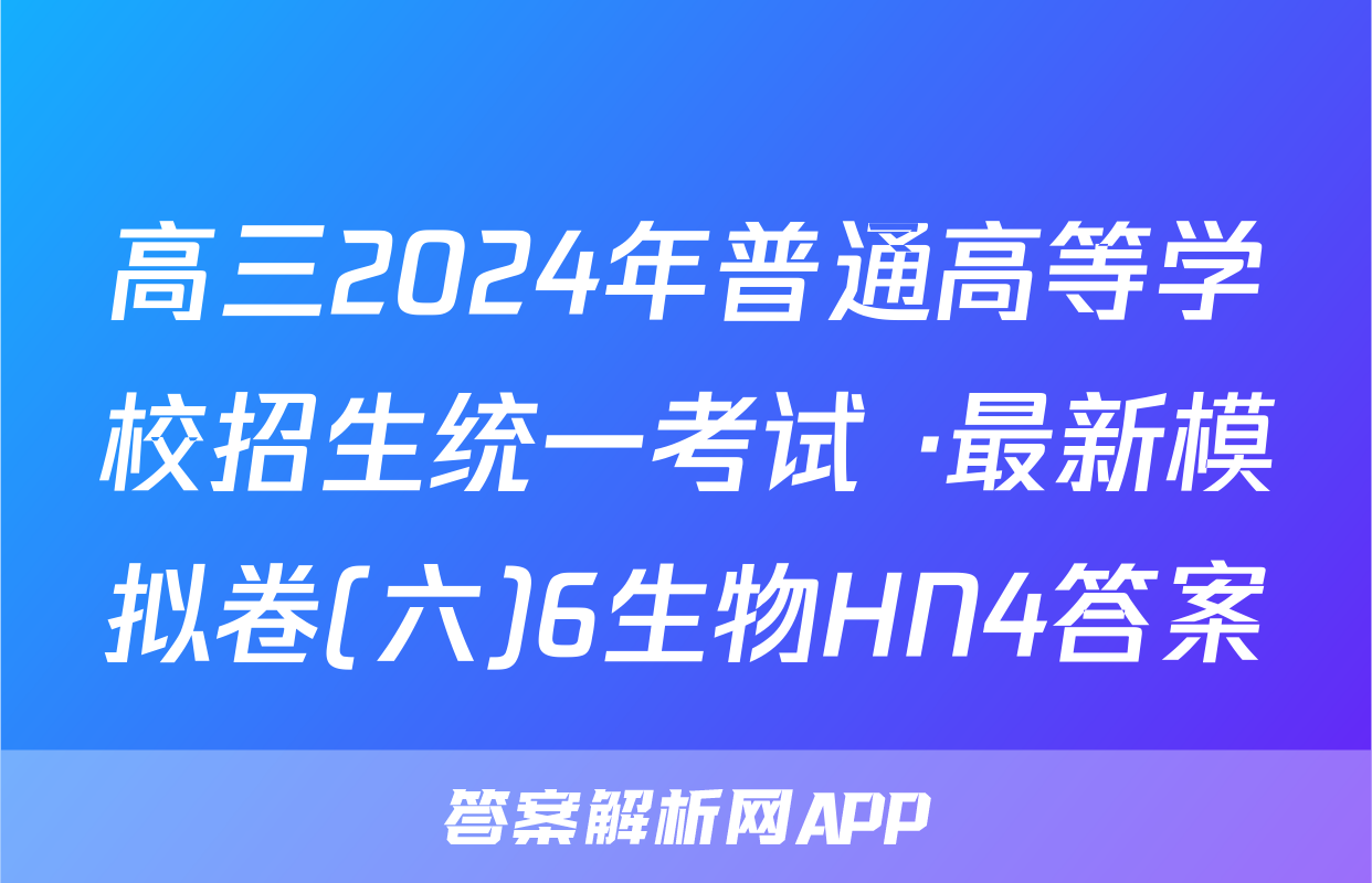 高三2024年普通高等学校招生统一考试 ·最新模拟卷(六)6生物HN4答案