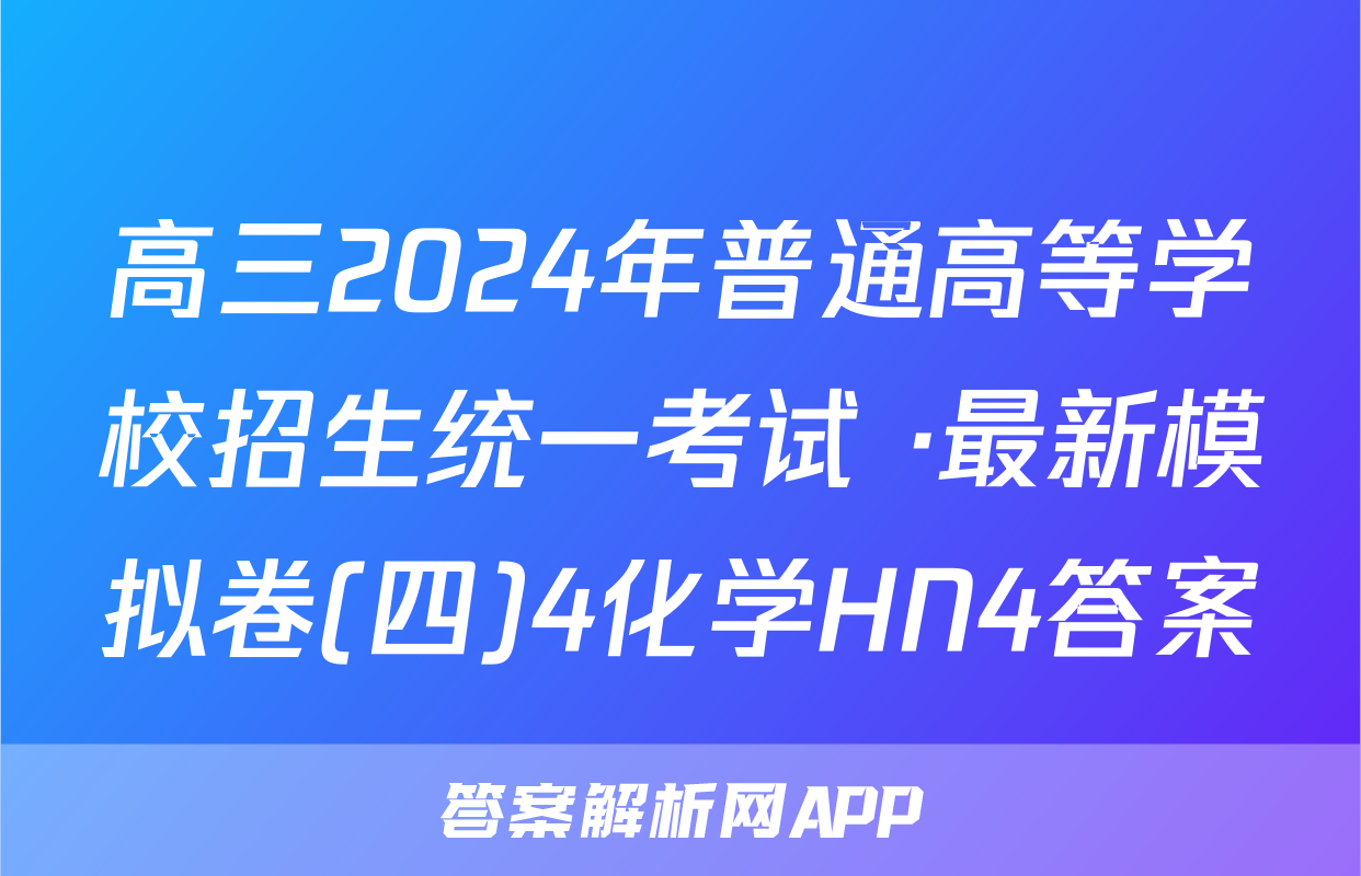 高三2024年普通高等学校招生统一考试 ·最新模拟卷(四)4化学HN4答案