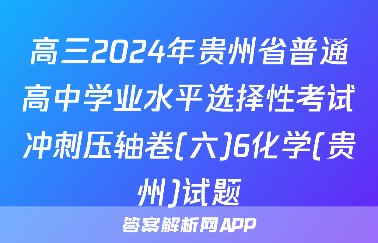 高三2024年贵州省普通高中学业水平选择性考试冲刺压轴卷(六)6化学(贵州)试题