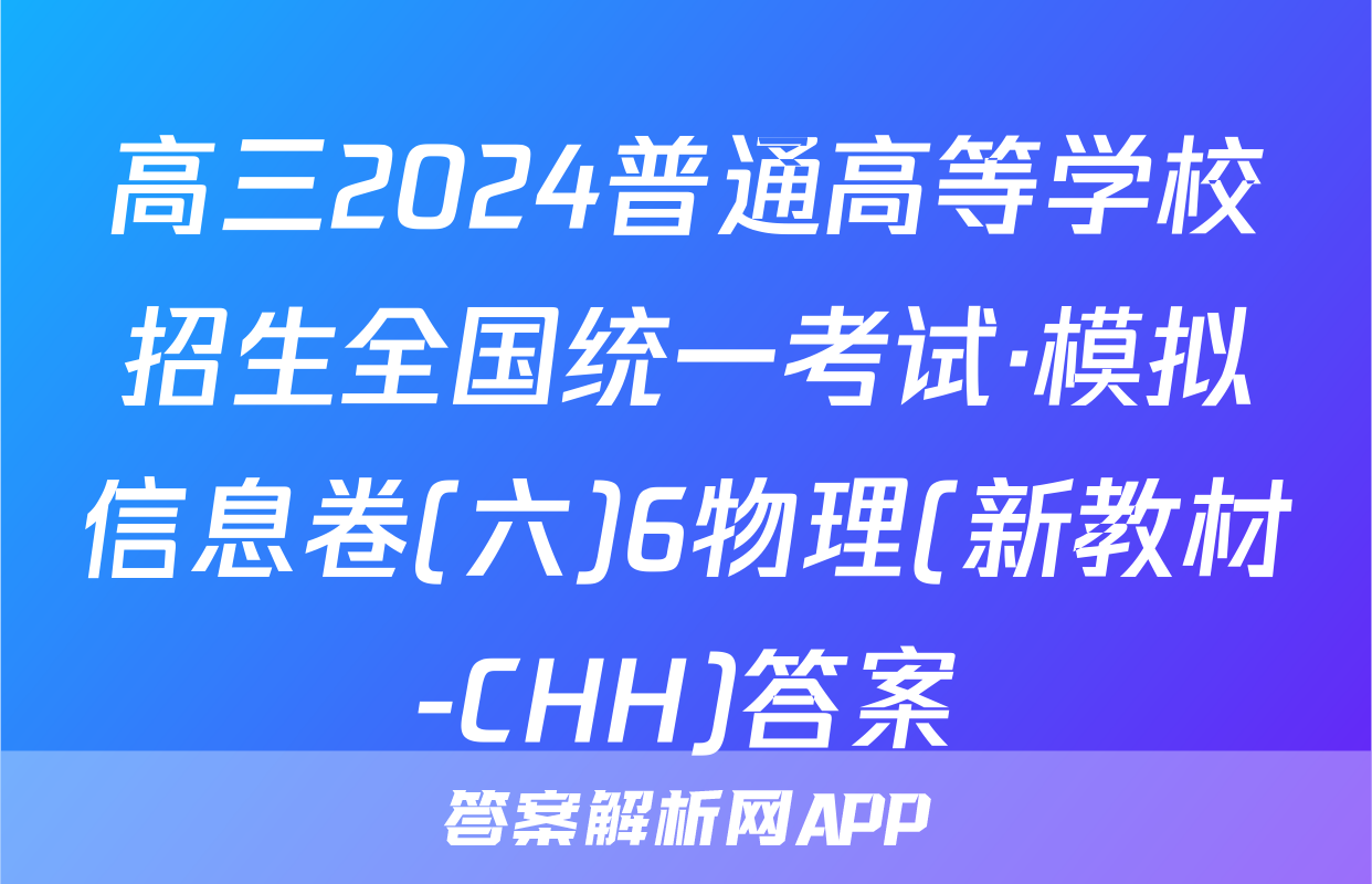 高三2024普通高等学校招生全国统一考试·模拟信息卷(六)6物理(新教材-CHH)答案