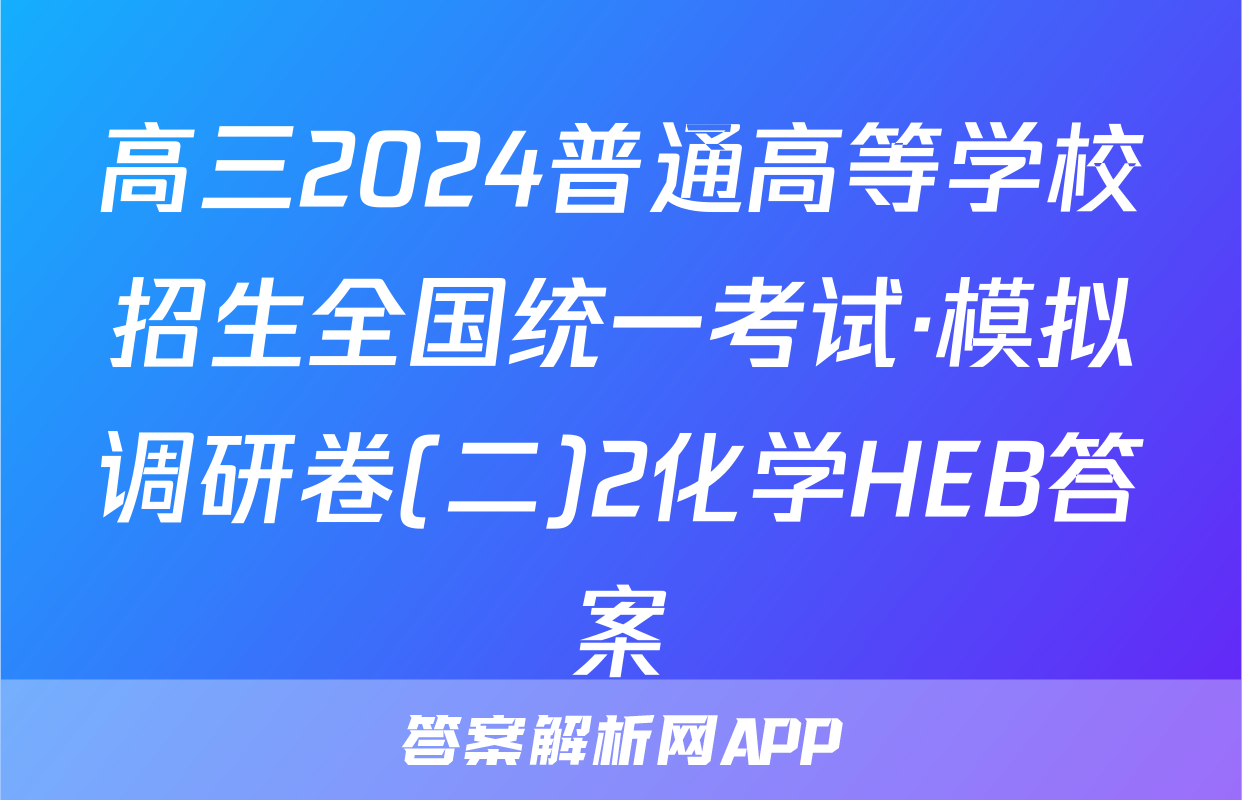 高三2024普通高等学校招生全国统一考试·模拟调研卷(二)2化学HEB答案