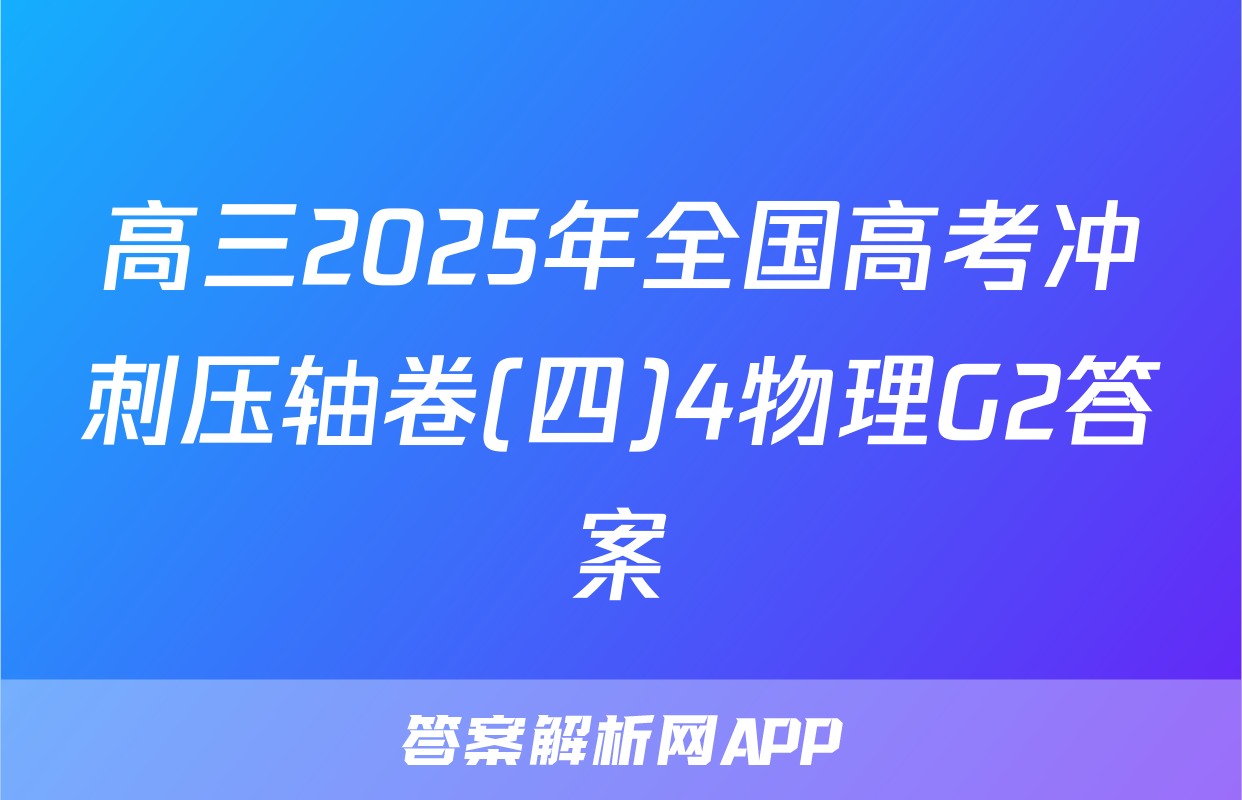 高三2025年全国高考冲刺压轴卷(四)4物理G2答案