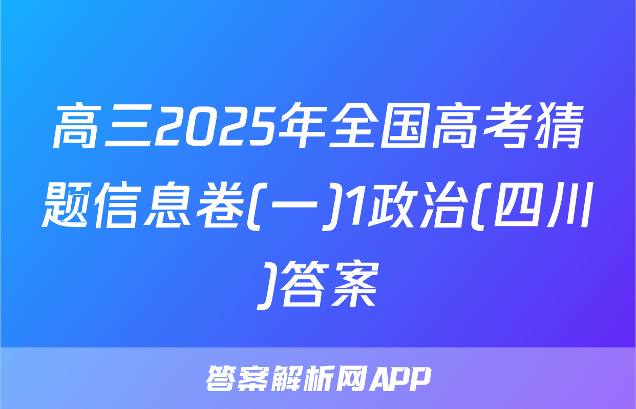 高三2025年全国高考猜题信息卷(一)1政治(四川)答案