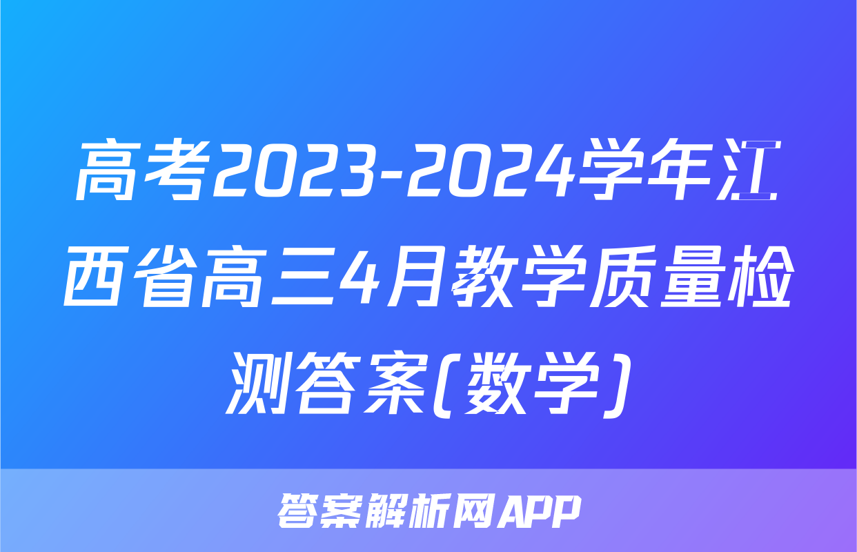 高考2023-2024学年江西省高三4月教学质量检测答案(数学)