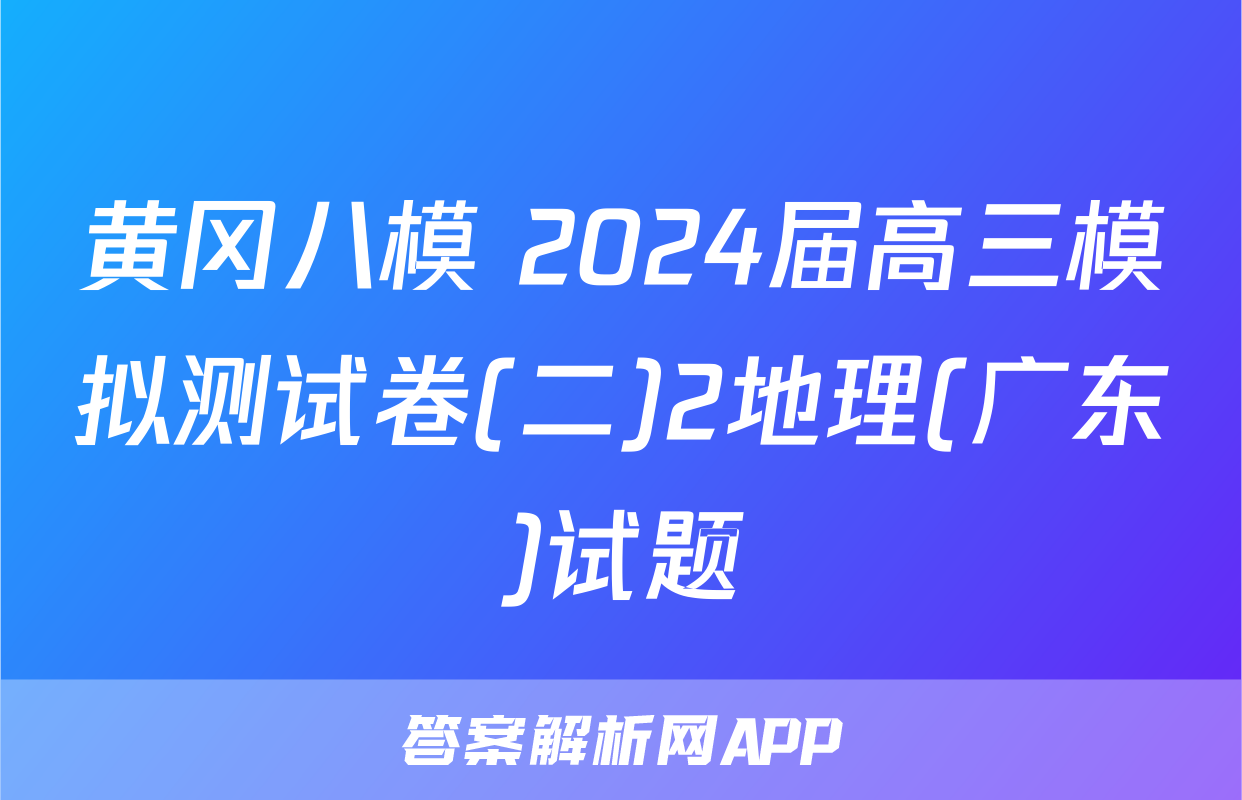 黄冈八模 2024届高三模拟测试卷(二)2地理(广东)试题
