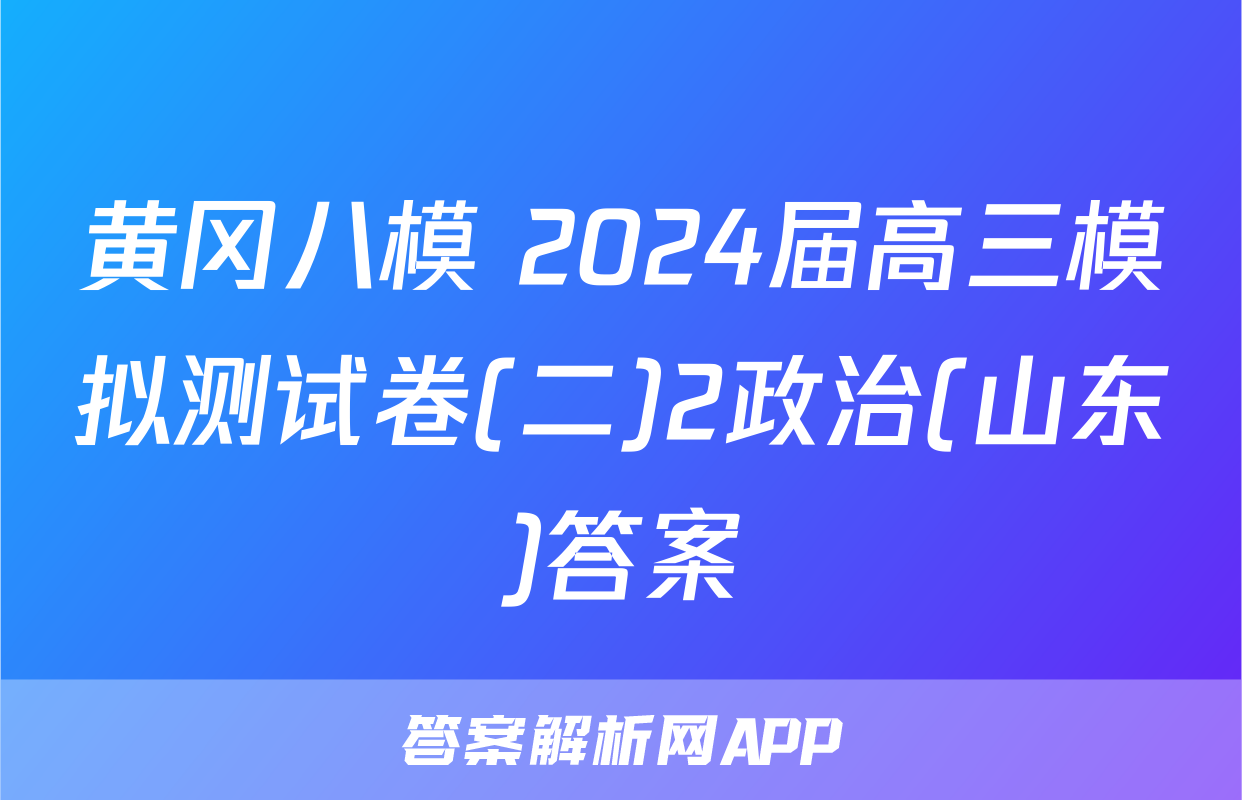 黄冈八模 2024届高三模拟测试卷(二)2政治(山东)答案