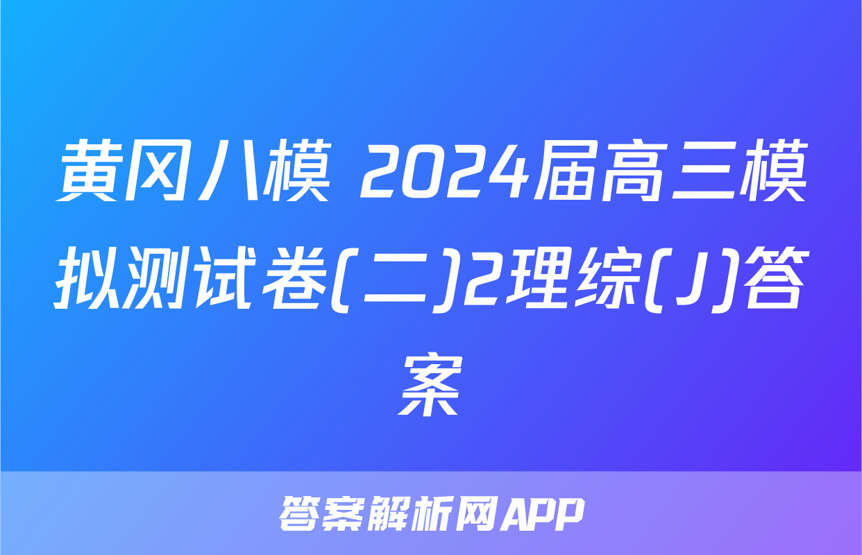 黄冈八模 2024届高三模拟测试卷(二)2理综(J)答案