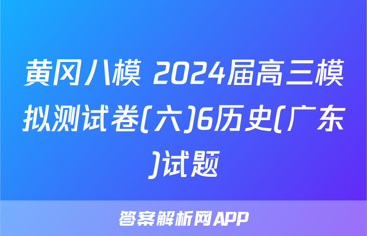 黄冈八模 2024届高三模拟测试卷(六)6历史(广东)试题