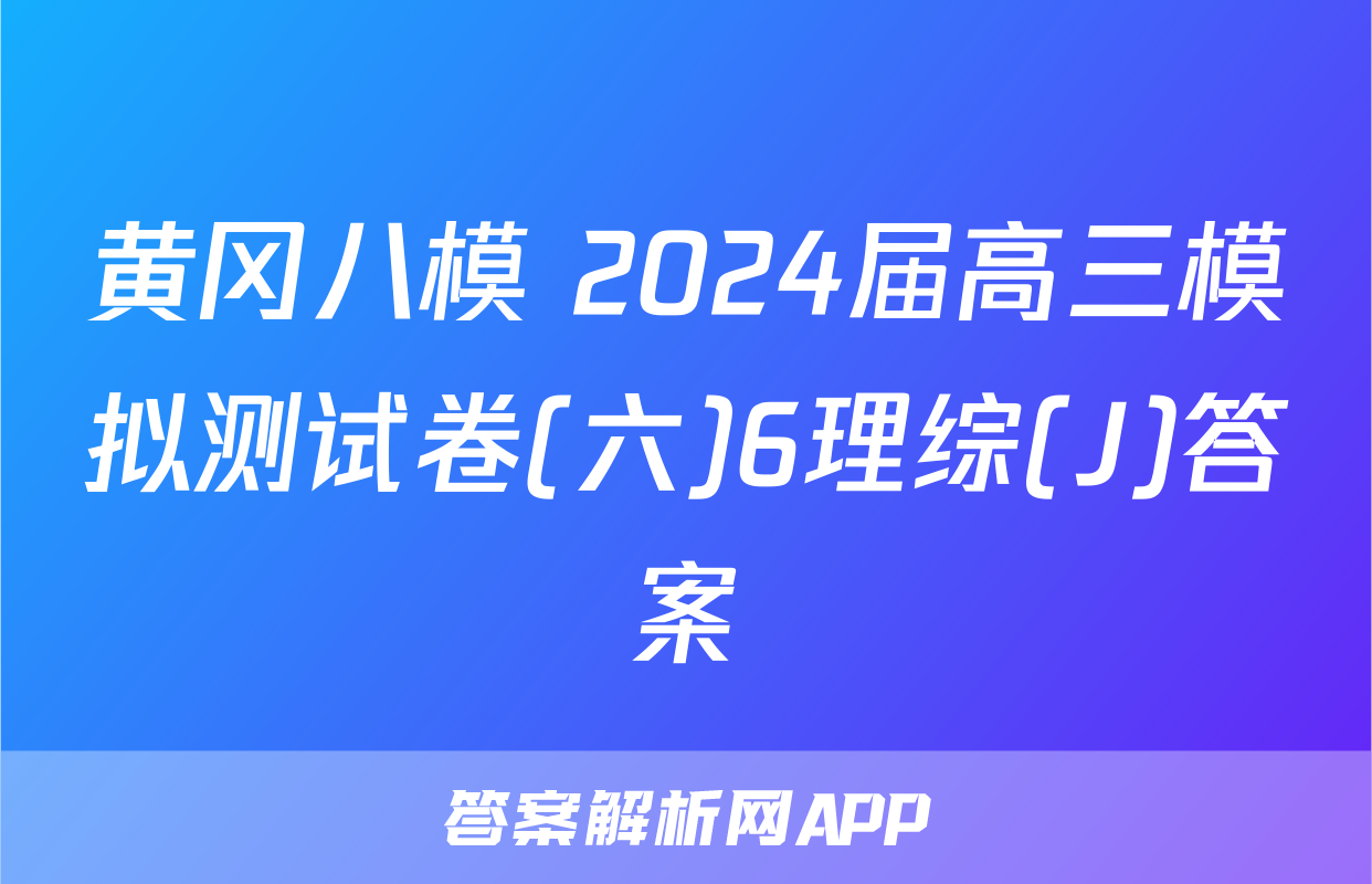 黄冈八模 2024届高三模拟测试卷(六)6理综(J)答案
