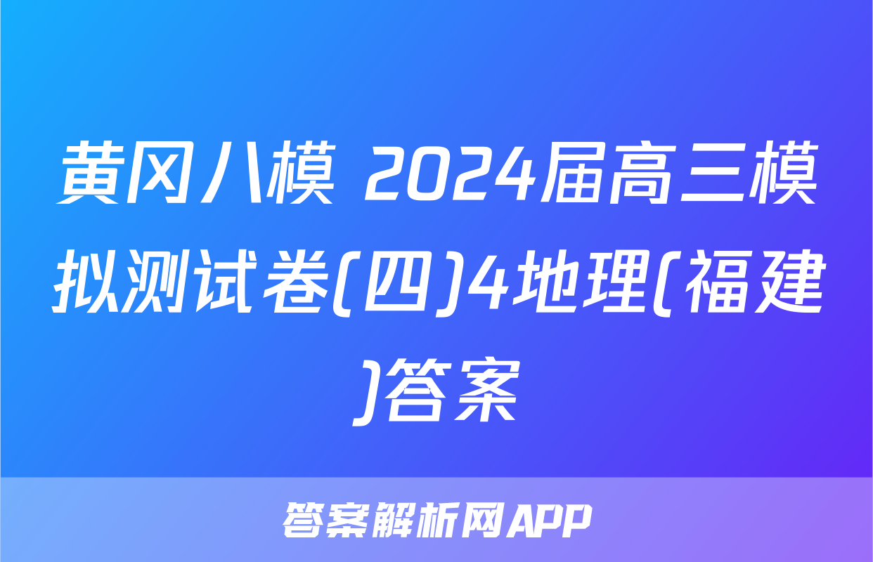 黄冈八模 2024届高三模拟测试卷(四)4地理(福建)答案