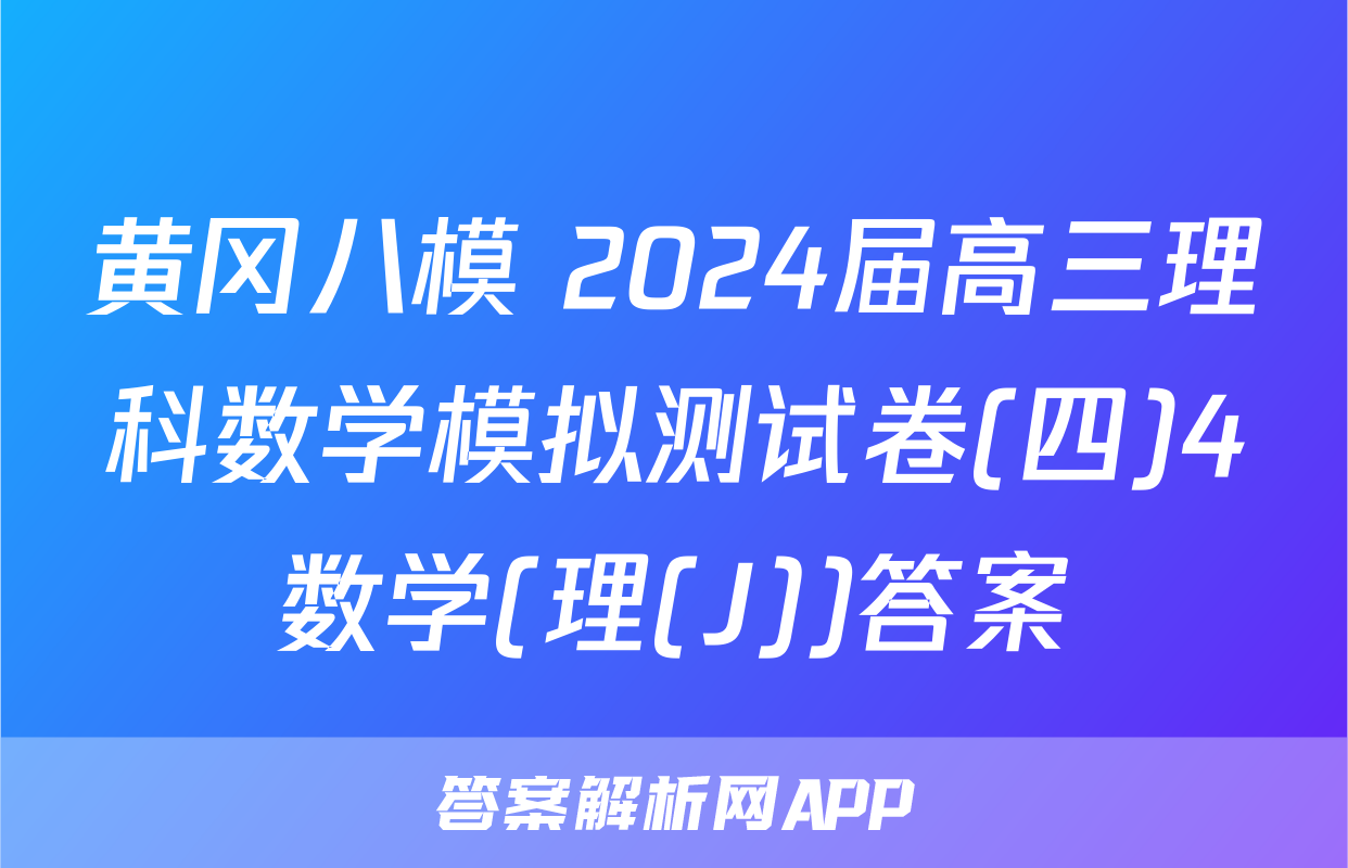 黄冈八模 2024届高三理科数学模拟测试卷(四)4数学(理(J))答案