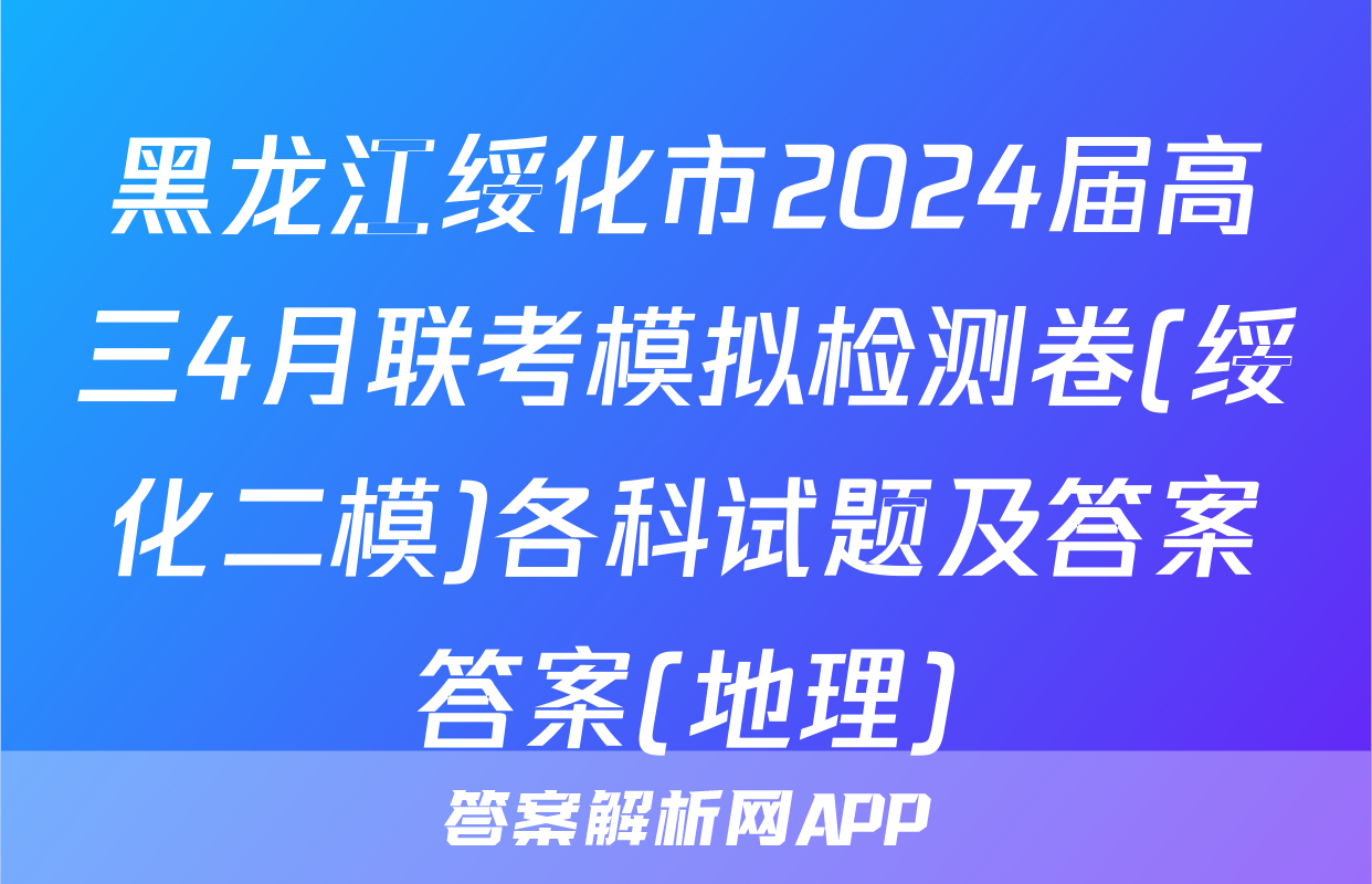 黑龙江绥化市2024届高三4月联考模拟检测卷(绥化二模)各科试题及答案答案(地理)