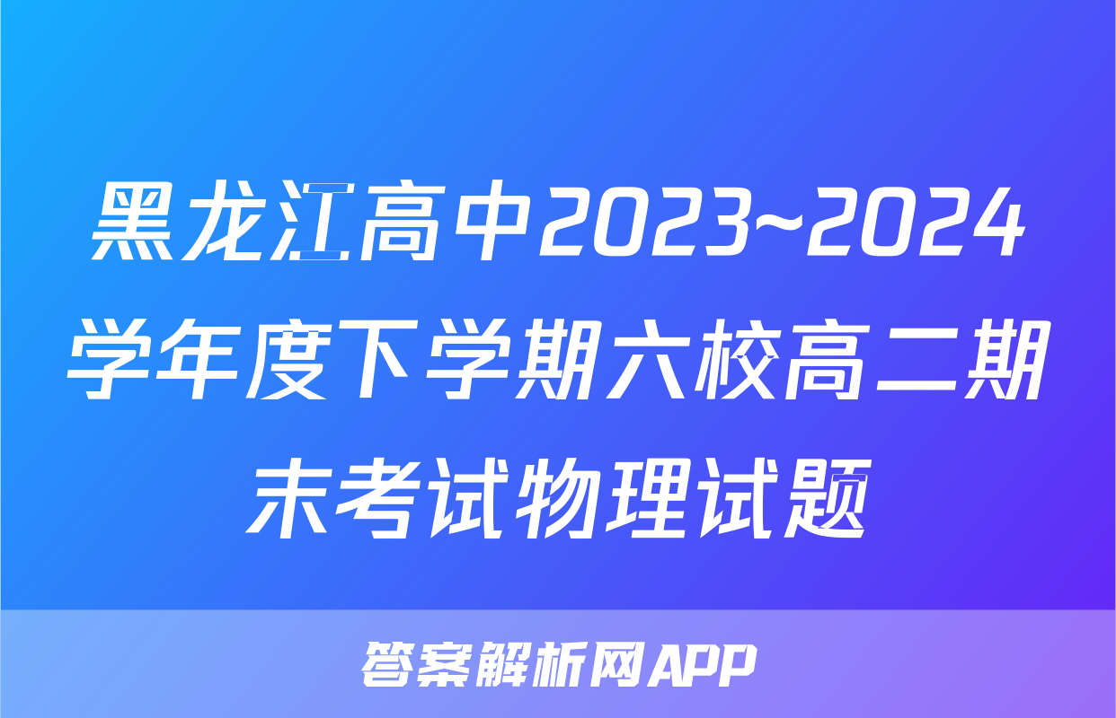 黑龙江高中2023~2024学年度下学期六校高二期末考试物理试题