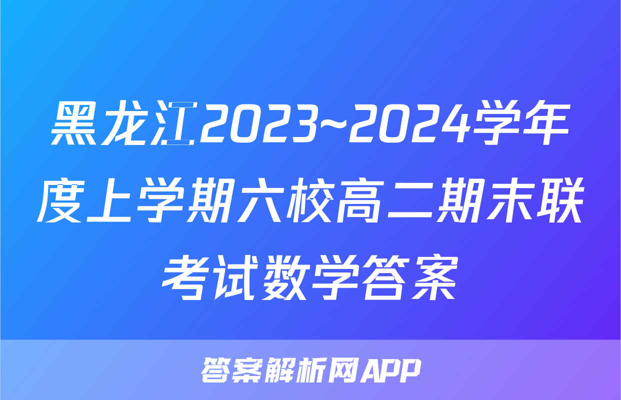 黑龙江2023~2024学年度上学期六校高二期末联考试数学答案