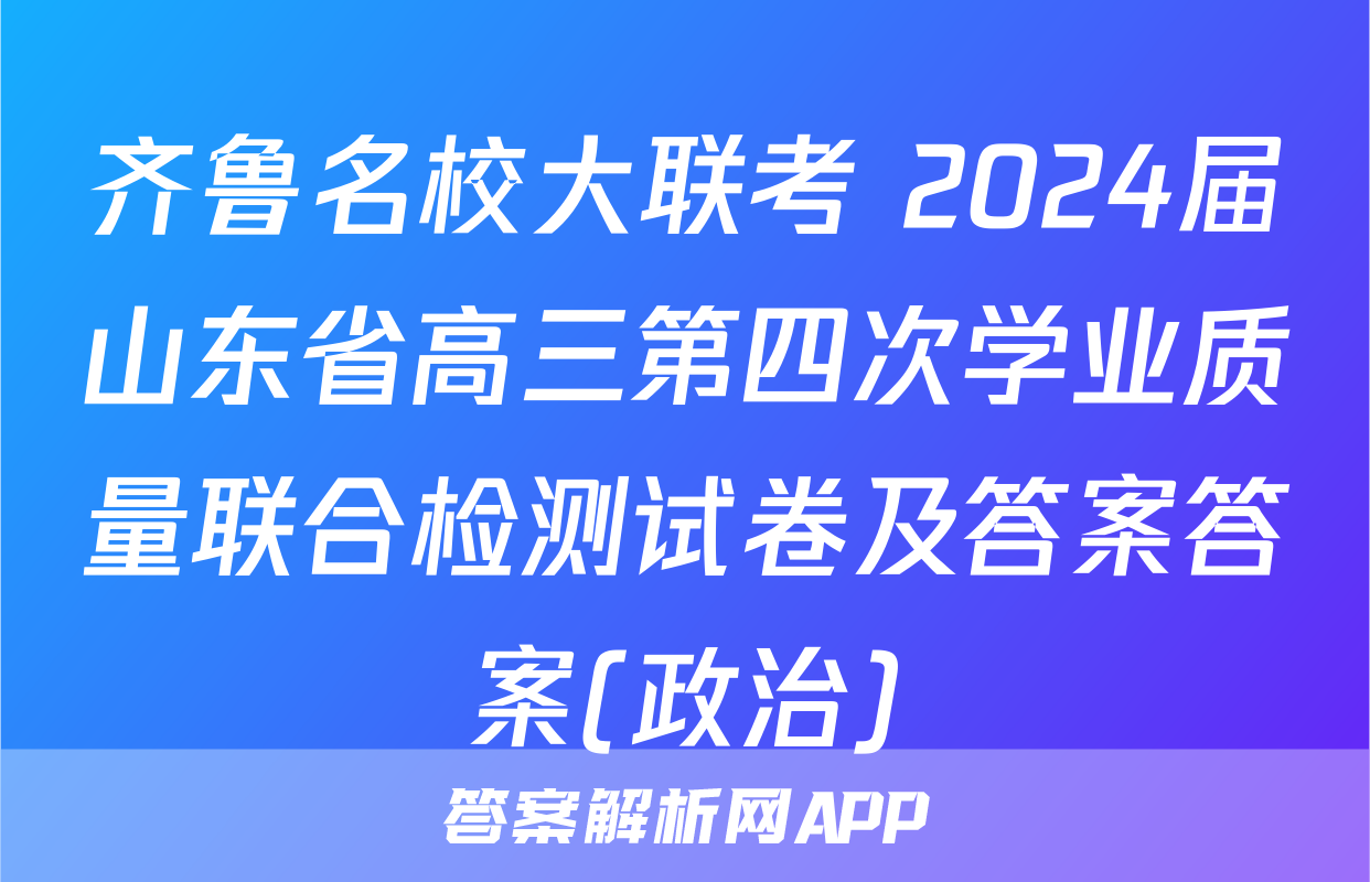 齐鲁名校大联考 2024届山东省高三第四次学业质量联合检测试卷及答案答案(政治)