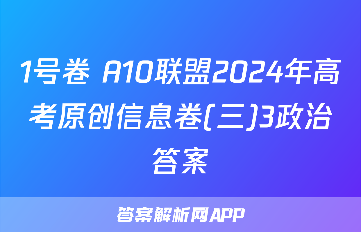 1号卷 A10联盟2024年高考原创信息卷(三)3政治答案
