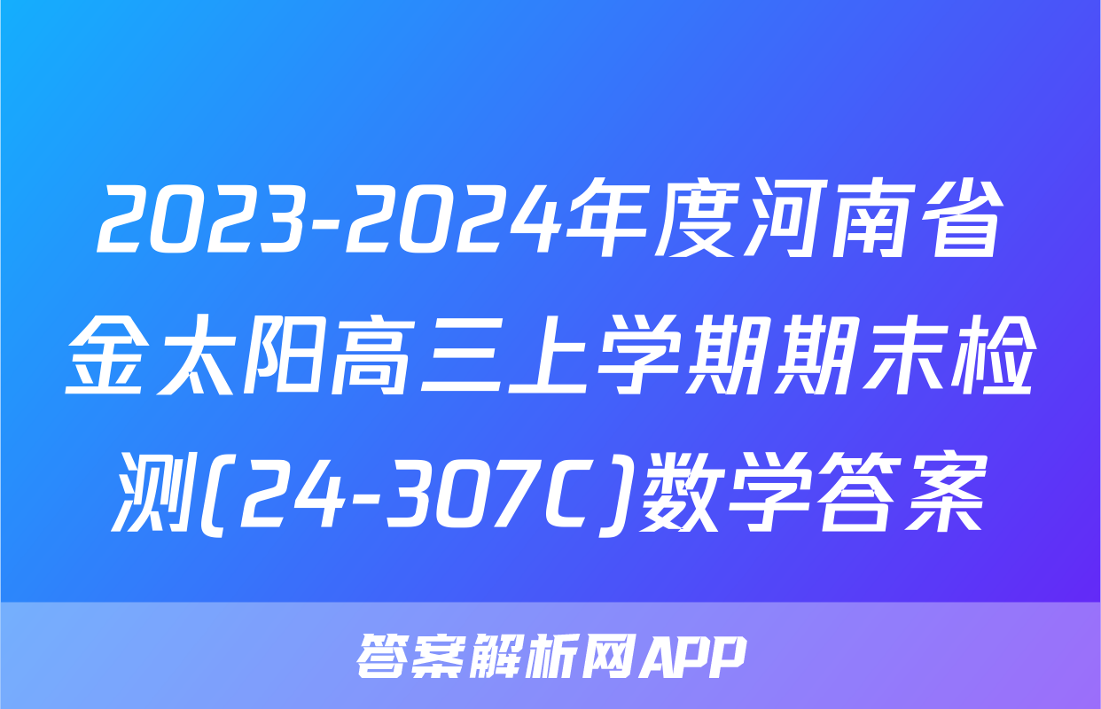 2023-2024年度河南省金太阳高三上学期期末检测(24-307C)数学答案