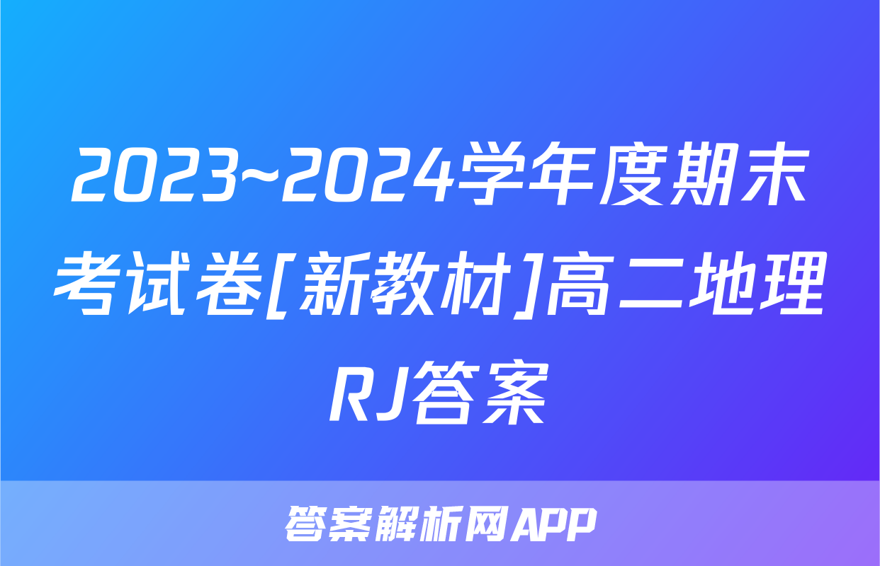 2023~2024学年度期末考试卷[新教材]高二地理RJ答案