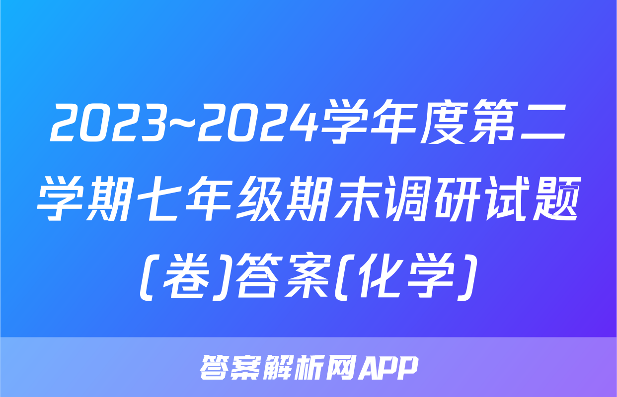 2023~2024学年度第二学期七年级期末调研试题(卷)答案(化学)