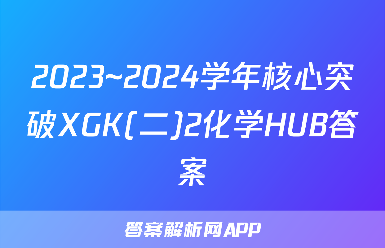 2023~2024学年核心突破XGK(二)2化学HUB答案