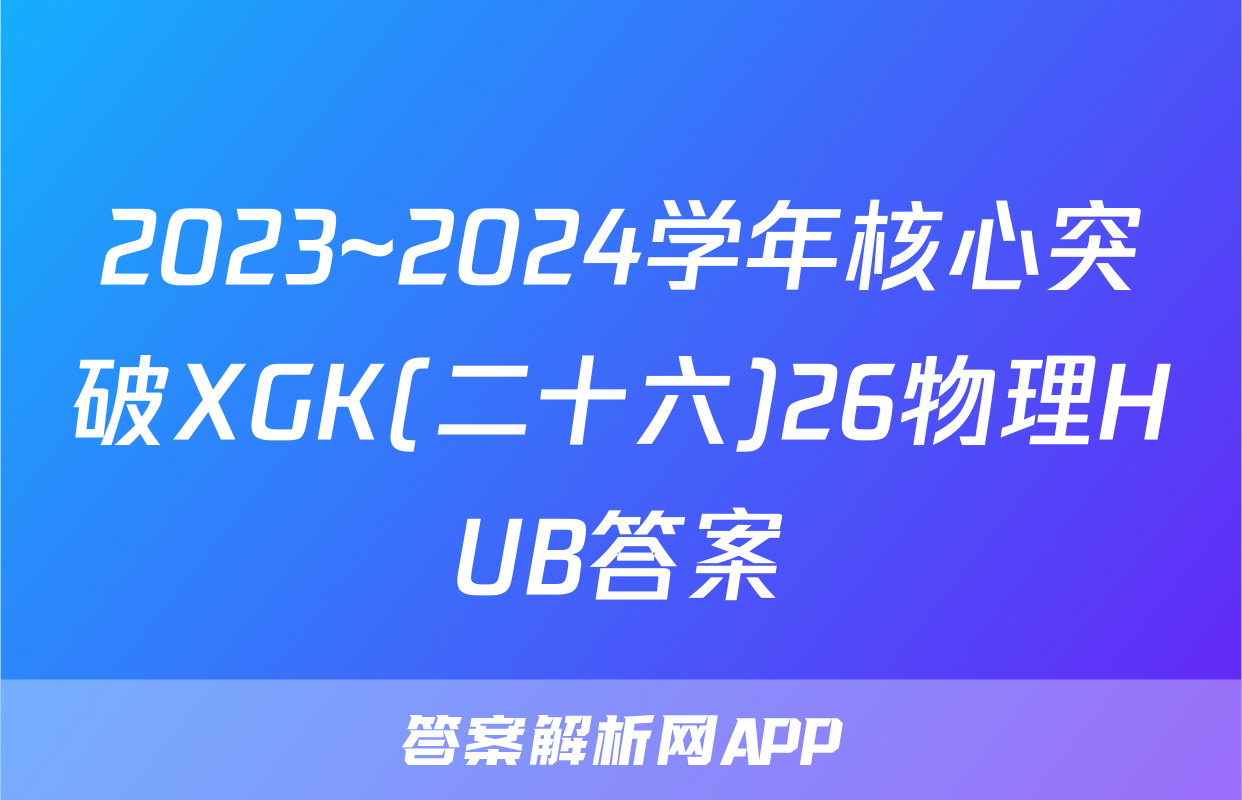 2023~2024学年核心突破XGK(二十六)26物理HUB答案