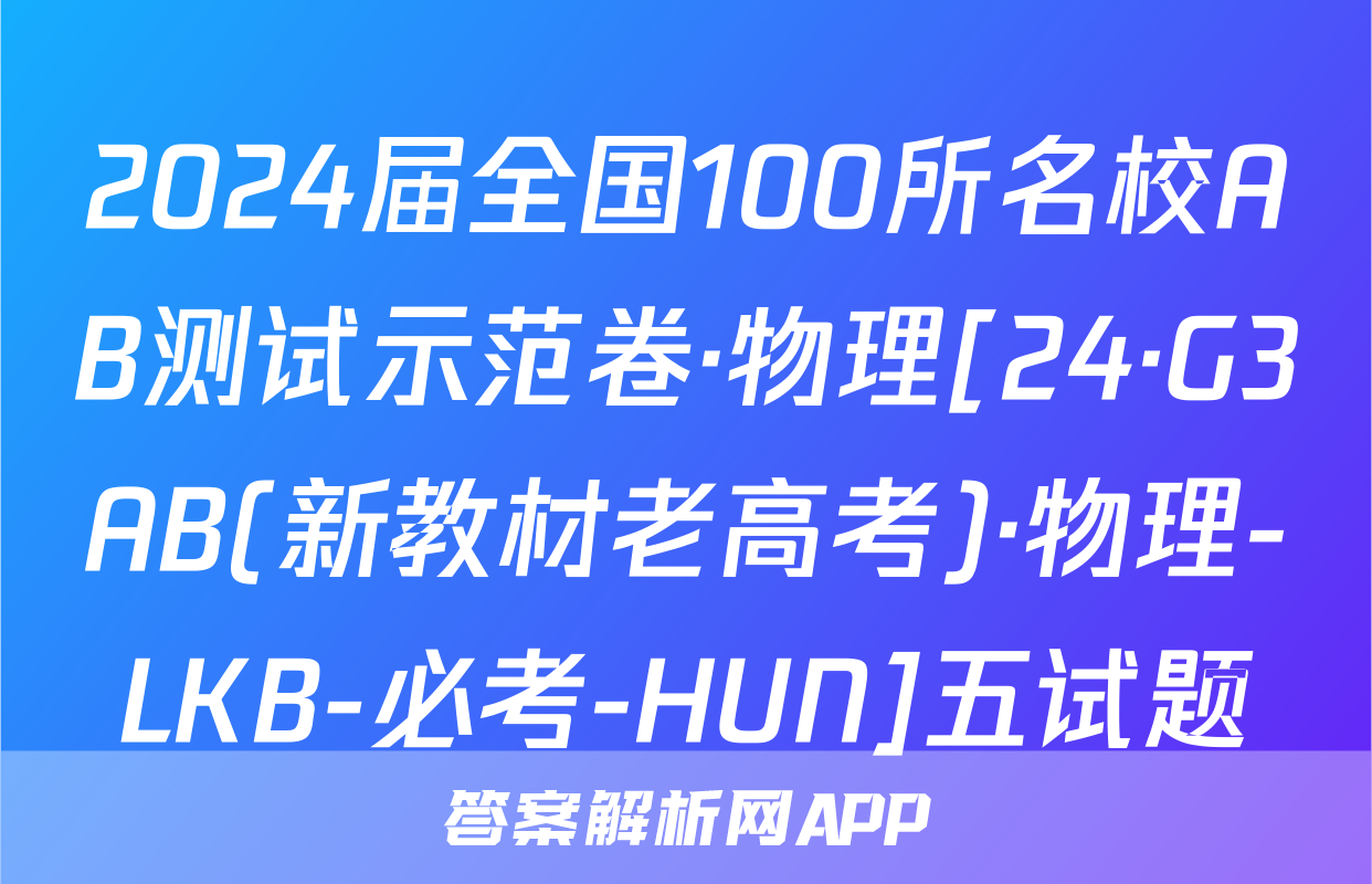 2024届全国100所名校AB测试示范卷·物理[24·G3AB(新教材老高考)·物理-LKB-必考-HUN]五试题