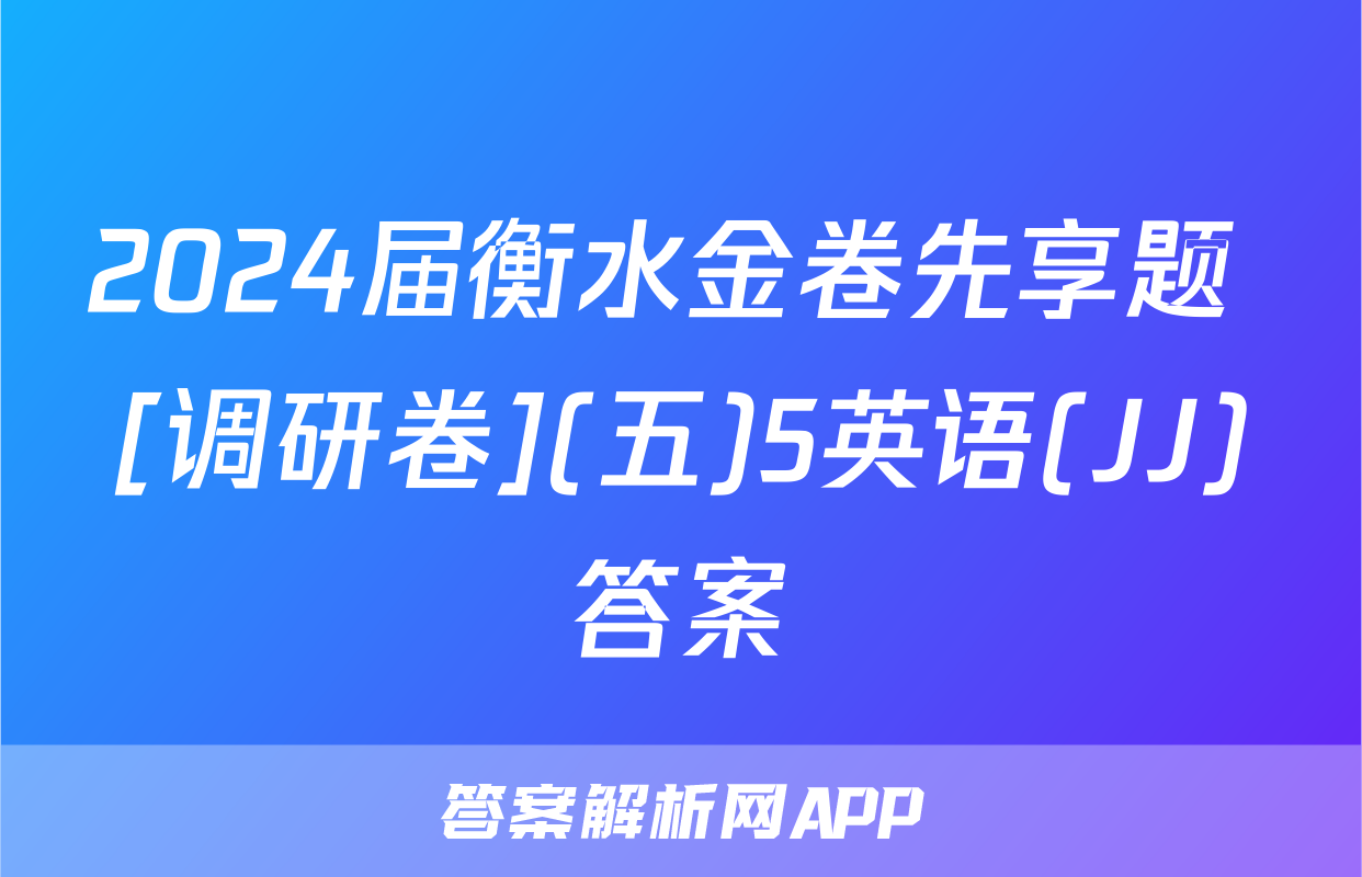 2024届衡水金卷先享题 [调研卷](五)5英语(JJ)答案