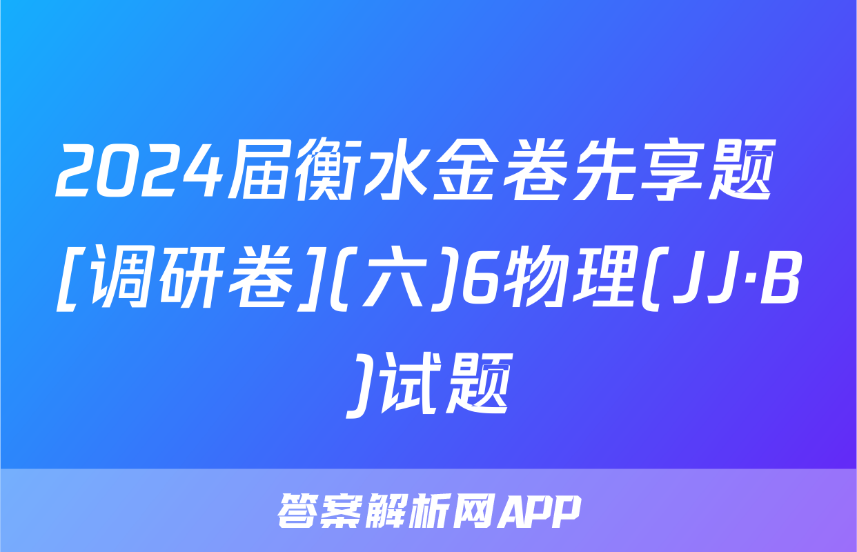 2024届衡水金卷先享题 [调研卷](六)6物理(JJ·B)试题